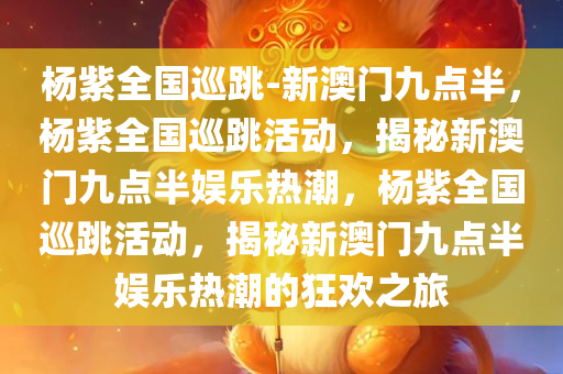 杨紫全国巡跳-新澳门九点半，杨紫全国巡跳活动，揭秘新澳门九点半娱乐热潮，杨紫全国巡跳活动，揭秘新澳门九点半娱乐热潮的狂欢之旅