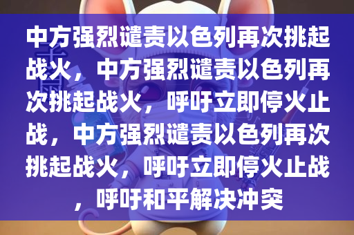 中方强烈谴责以色列再次挑起战火，中方强烈谴责以色列再次挑起战火，呼吁立即停火止战，中方强烈谴责以色列再次挑起战火，呼吁立即停火止战，呼吁和平解决冲突