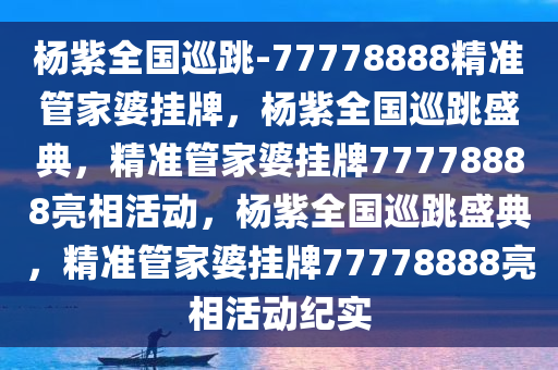 杨紫全国巡跳-77778888精准管家婆挂牌，杨紫全国巡跳盛典，精准管家婆挂牌77778888亮相活动，杨紫全国巡跳盛典，精准管家婆挂牌77778888亮相活动纪实