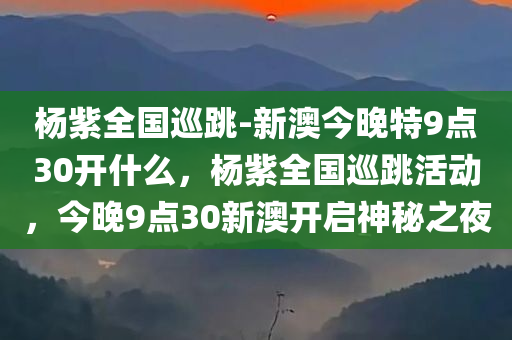 杨紫全国巡跳-新澳今晚特9点30开什么，杨紫全国巡跳活动，今晚9点30新澳开启神秘之夜