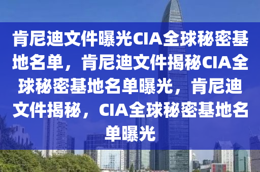 肯尼迪文件曝光CIA全球秘密基地名单，肯尼迪文件揭秘CIA全球秘密基地名单曝光，肯尼迪文件揭秘，CIA全球秘密基地名单曝光