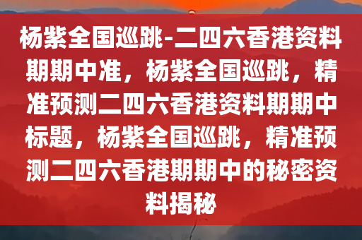 杨紫全国巡跳-二四六香港资料期期中准，杨紫全国巡跳，精准预测二四六香港资料期期中标题，杨紫全国巡跳，精准预测二四六香港期期中的秘密资料揭秘