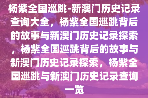 杨紫全国巡跳-新澳门历史记录查询大全，杨紫全国巡跳背后的故事与新澳门历史记录探索，杨紫全国巡跳背后的故事与新澳门历史记录探索，杨紫全国巡跳与新澳门历史记录查询一览