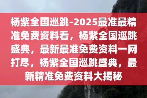 杨紫全国巡跳-2025最准最精准免费资料看，杨紫全国巡跳盛典，最新最准免费资料一网打尽，杨紫全国巡跳盛典，最新精准免费资料大揭秘