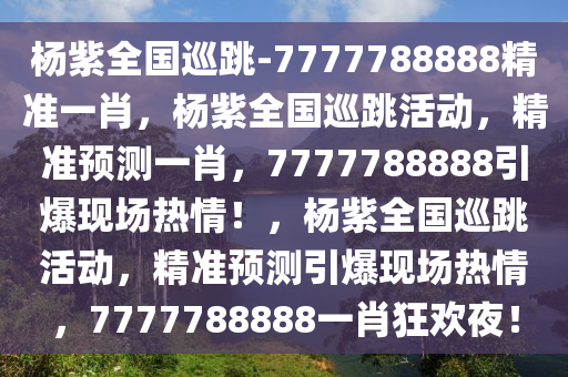 杨紫全国巡跳-7777788888精准一肖，杨紫全国巡跳活动，精准预测一肖，7777788888引爆现场热情！，杨紫全国巡跳活动，精准预测引爆现场热情，7777788888一肖狂欢夜！