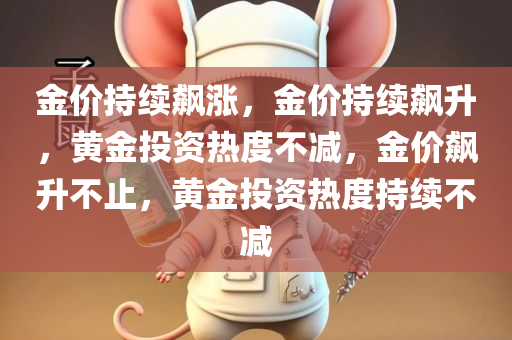 金价持续飙涨，金价持续飙升，黄金投资热度不减，金价飙升不止，黄金投资热度持续不减
