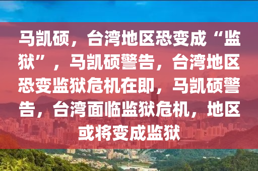 马凯硕，台湾地区恐变成“监狱”，马凯硕警告，台湾地区恐变监狱危机在即，马凯硕警告，台湾面临监狱危机，地区或将变成监狱