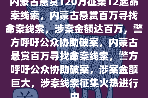 内蒙古悬赏120万征集12起命案线索，内蒙古悬赏百万寻找命案线索，涉案金额达百万，警方呼吁公众协助破案，内蒙古悬赏百万寻找命案线索，警方呼吁公众协助破案，涉案金额巨大，涉案线索征集火热进行中
