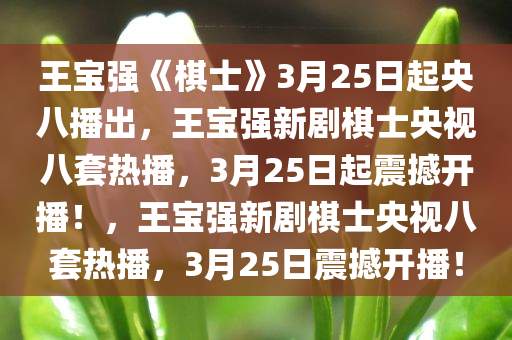 王宝强《棋士》3月25日起央八播出，王宝强新剧棋士央视八套热播，3月25日起震撼开播！，王宝强新剧棋士央视八套热播，3月25日震撼开播！