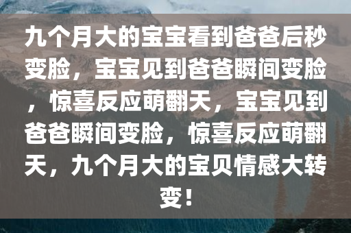 九个月大的宝宝看到爸爸后秒变脸，宝宝见到爸爸瞬间变脸，惊喜反应萌翻天，宝宝见到爸爸瞬间变脸，惊喜反应萌翻天，九个月大的宝贝情感大转变！