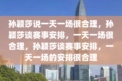 孙颖莎说一天一场很合理，孙颖莎谈赛事安排，一天一场很合理，孙颖莎谈赛事安排，一天一场的安排很合理