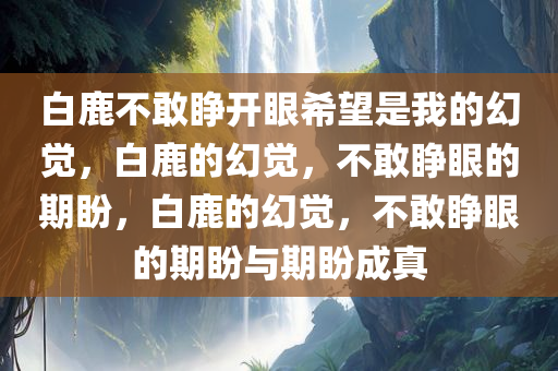 白鹿不敢睁开眼希望是我的幻觉，白鹿的幻觉，不敢睁眼的期盼，白鹿的幻觉，不敢睁眼的期盼与期盼成真