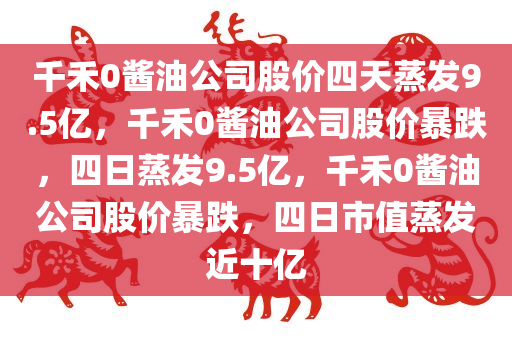 千禾0酱油公司股价四天蒸发9.5亿，千禾0酱油公司股价暴跌，四日蒸发9.5亿，千禾0酱油公司股价暴跌，四日市值蒸发近十亿