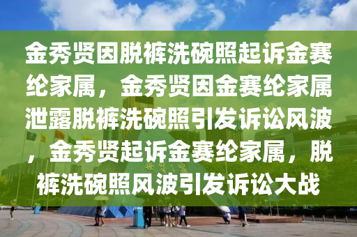 金秀贤因脱裤洗碗照起诉金赛纶家属，金秀贤因金赛纶家属泄露脱裤洗碗照引发诉讼风波，金秀贤起诉金赛纶家属，脱裤洗碗照风波引发诉讼大战