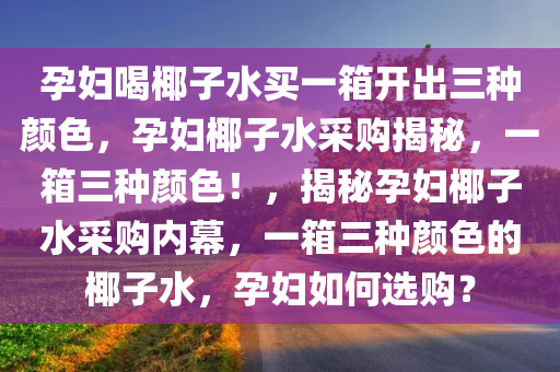 孕妇喝椰子水买一箱开出三种颜色，孕妇椰子水采购揭秘，一箱三种颜色！，揭秘孕妇椰子水采购内幕，一箱三种颜色的椰子水，孕妇如何选购？