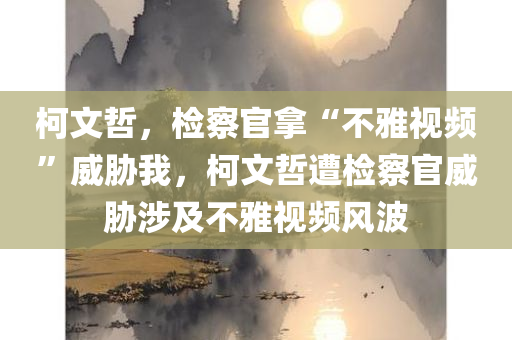 柯文哲，检察官拿“不雅视频”威胁我，柯文哲遭检察官威胁涉及不雅视频风波