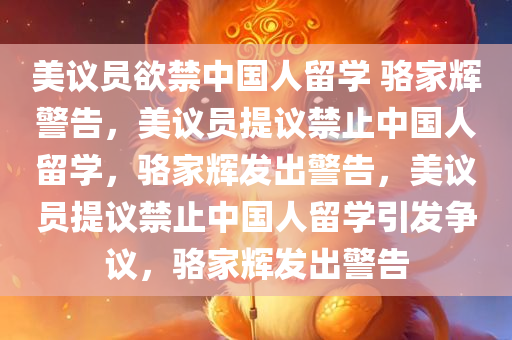 美议员欲禁中国人留学 骆家辉警告，美议员提议禁止中国人留学，骆家辉发出警告，美议员提议禁止中国人留学引发争议，骆家辉发出警告