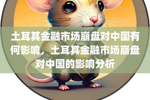 土耳其金融市场崩盘对中国有何影响，土耳其金融市场崩盘对中国的影响分析，土耳其金融市场崩盘对中国的影响分析，深度解读影响与后果