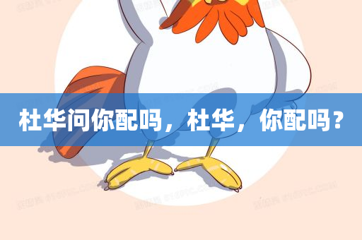 杜华问你配吗，杜华，你配吗？，杜华，你配吗？自我质疑与公众审视的交汇点