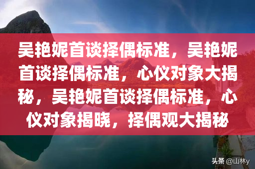 吴艳妮首谈择偶标准，吴艳妮首谈择偶标准，心仪对象大揭秘，吴艳妮首谈择偶标准，心仪对象揭晓，择偶观大揭秘
