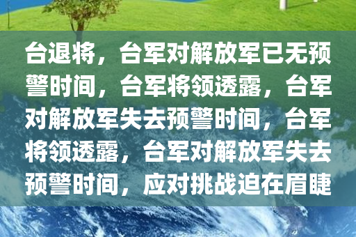 台退将，台军对解放军已无预警时间，台军将领透露，台军对解放军失去预警时间，台军将领透露，台军对解放军失去预警时间，应对挑战迫在眉睫