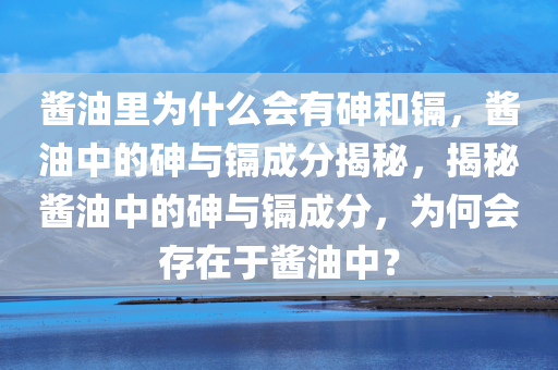 酱油里为什么会有砷和镉，酱油中的砷与镉成分揭秘，揭秘酱油中的砷与镉成分，为何会存在于酱油中？