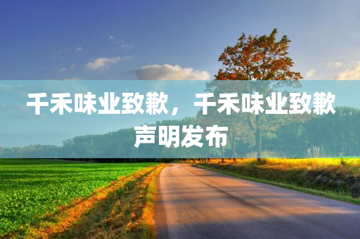 千禾味业致歉，千禾味业致歉声明发布，千禾味业发布致歉声明