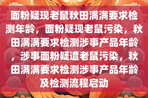面粉疑现老鼠秋田满满要求检测年龄，面粉疑现老鼠污染，秋田满满要求检测涉事产品年龄，涉事面粉疑遭老鼠污染，秋田满满要求检测涉事产品年龄及检测流程启动