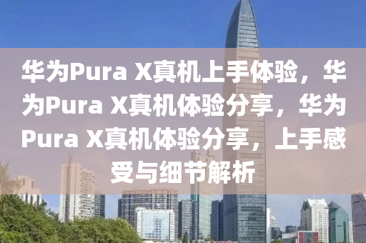 华为Pura X真机上手体验，华为Pura X真机体验分享，华为Pura X真机体验分享，上手感受与细节解析