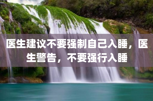医生建议不要强制自己入睡，医生警告，不要强行入睡，医生警告，不要强行入睡，应自然入睡为主