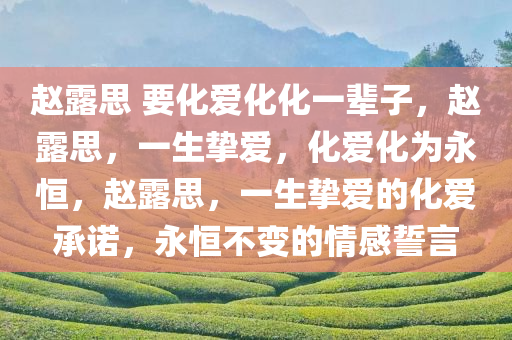 赵露思 要化爱化化一辈子，赵露思，一生挚爱，化爱化为永恒，赵露思，一生挚爱的化爱承诺，永恒不变的情感誓言