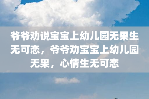 爷爷劝说宝宝上幼儿园无果生无可恋，爷爷劝宝宝上幼儿园无果，心情生无可恋，爷爷劝宝宝上幼儿园无果，心情生无可恋标题建议，爷爷无奈面对宝宝抗拒上幼儿园。