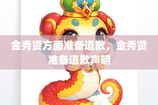 金秀贤方面准备道歉，金秀贤准备道歉声明，金秀贤准备发表道歉声明，诚意回应引期待