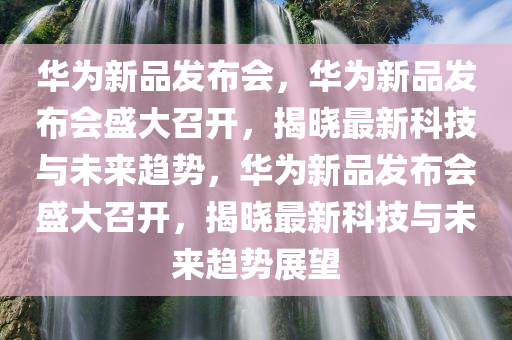 华为新品发布会，华为新品发布会盛大召开，揭晓最新科技与未来趋势，华为新品发布会盛大召开，揭晓最新科技与未来趋势展望