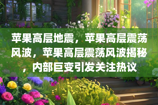 苹果高层地震，苹果高层震荡风波，苹果高层震荡风波揭秘，内部巨变引发关注热议