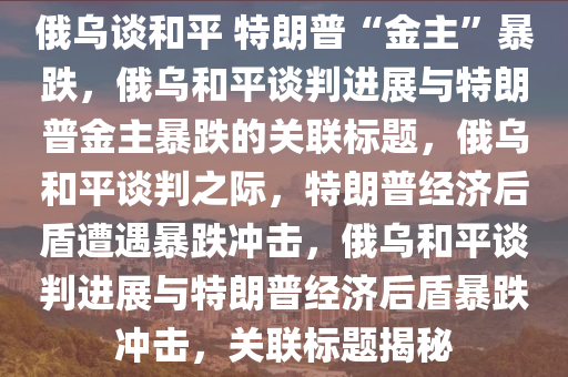 俄乌谈和平 特朗普“金主”暴跌，俄乌和平谈判进展与特朗普金主暴跌的关联标题，俄乌和平谈判之际，特朗普经济后盾遭遇暴跌冲击，俄乌和平谈判进展与特朗普经济后盾暴跌冲击，关联标题揭秘