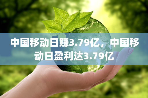 中国移动日赚3.79亿，中国移动日盈利达3.79亿，中国移动日盈利达惊人数字，日赚3.79亿！