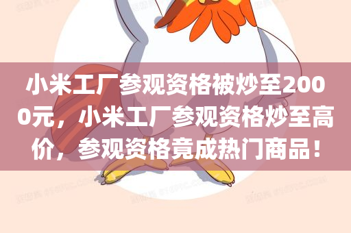 小米工厂参观资格被炒至2000元，小米工厂参观资格炒至高价，参观资格竟成热门商品！，小米工厂参观资格炒至高价，参观资格成热门商品！