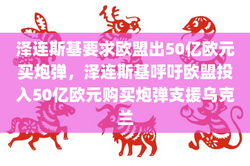 泽连斯基要求欧盟出50亿欧元买炮弹，泽连斯基呼吁欧盟投入50亿欧元购买炮弹支援乌克兰，泽连斯基呼吁欧盟投入巨额资金购买炮弹支援乌克兰，欧盟面临重大挑战与抉择