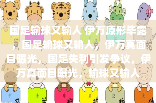 国足输球又输人 伊万原形毕露，国足输球又输人，伊万真面目曝光，国足失利引发争议，伊万真面目曝光，输球又输人