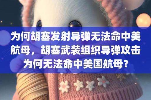 为何胡塞发射导弹无法命中美航母，胡塞武装组织导弹攻击为何无法命中美国航母？
