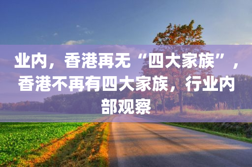 业内，香港再无“四大家族”，香港不再有四大家族，行业内部观察，香港行业内部观察，昔日四大家族不再存在