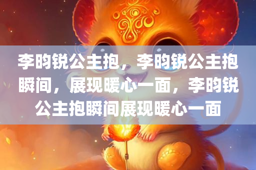 李昀锐公主抱，李昀锐公主抱瞬间，展现暖心一面，李昀锐公主抱瞬间展现暖心一面