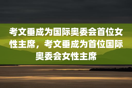 考文垂成为国际奥委会首位女性主席，考文垂成为首位国际奥委会女性主席，考文垂成为国际奥委会首位女性主席，历史性突破与未来展望
