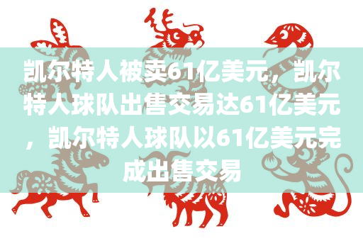 凯尔特人被卖61亿美元，凯尔特人球队出售交易达61亿美元，凯尔特人球队以61亿美元完成出售交易