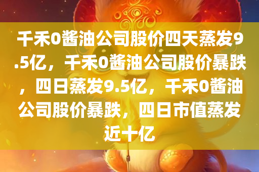 千禾0酱油公司股价四天蒸发9.5亿，千禾0酱油公司股价暴跌，四日蒸发9.5亿，千禾0酱油公司股价暴跌，四日市值蒸发近十亿