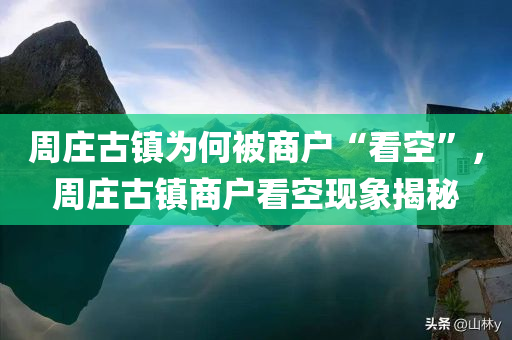 周庄古镇为何被商户“看空”，周庄古镇商户看空现象揭秘