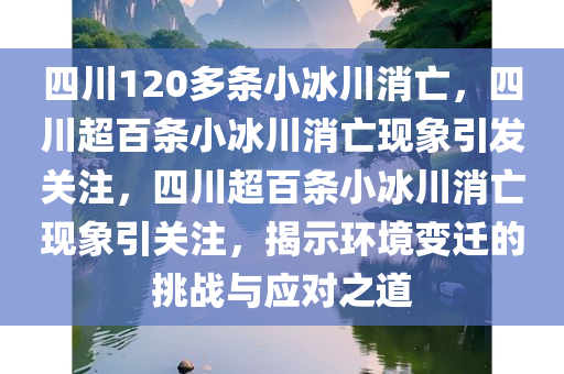 四川120多条小冰川消亡，四川超百条小冰川消亡现象引发关注，四川超百条小冰川消亡现象引关注，揭示环境变迁的挑战与应对之道