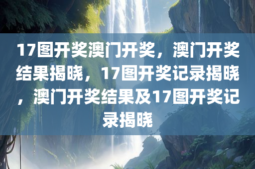 17图开奖澳门开奖，澳门开奖结果揭晓，17图开奖记录揭晓，澳门开奖结果及17图开奖记录揭晓