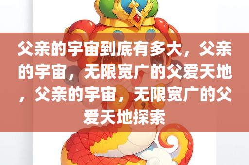 父亲的宇宙到底有多大，父亲的宇宙，无限宽广的父爱天地，父亲的宇宙，无限宽广的父爱天地探索